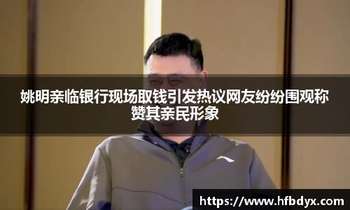 姚明亲临银行现场取钱引发热议网友纷纷围观称赞其亲民形象