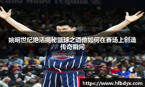 姚明世纪绝活揭秘篮球之道他如何在赛场上创造传奇瞬间