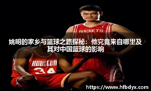 姚明的家乡与篮球之路探秘：他究竟来自哪里及其对中国篮球的影响