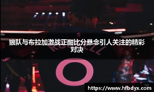 狼队与布拉加激战正酣比分悬念引人关注的精彩对决