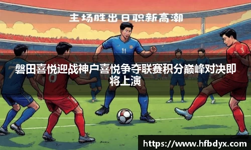 磐田喜悦迎战神户喜悦争夺联赛积分巅峰对决即将上演