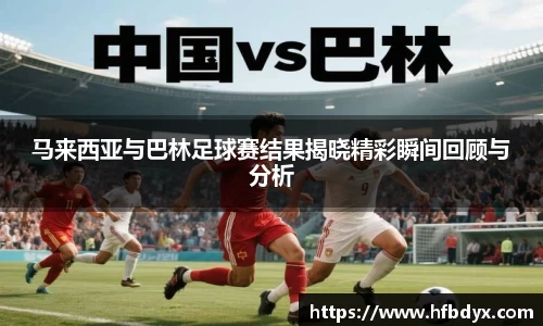 马来西亚与巴林足球赛结果揭晓精彩瞬间回顾与分析