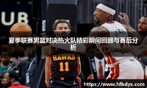 夏季联赛男篮对决热火队精彩瞬间回顾与赛后分析