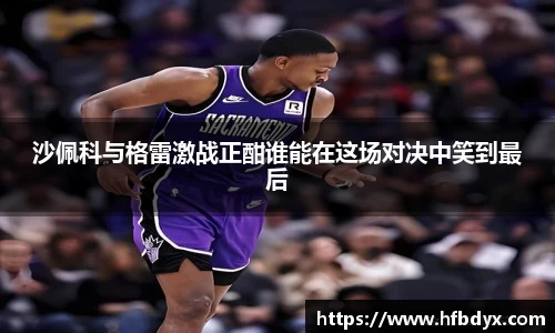 沙佩科与格雷激战正酣谁能在这场对决中笑到最后